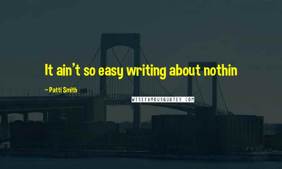 Patti Smith Quotes: It ain't so easy writing about nothin