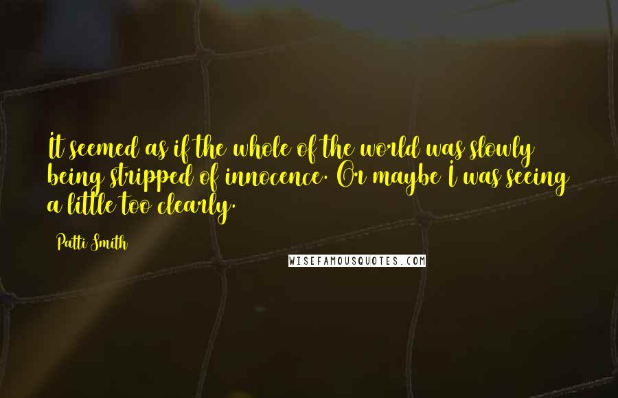 Patti Smith Quotes: It seemed as if the whole of the world was slowly being stripped of innocence. Or maybe I was seeing a little too clearly.