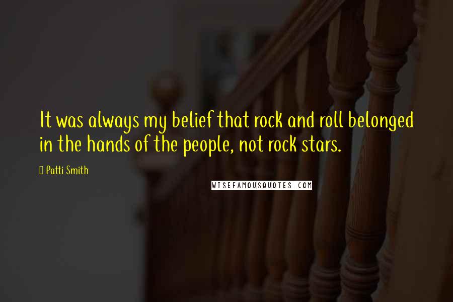 Patti Smith Quotes: It was always my belief that rock and roll belonged in the hands of the people, not rock stars.