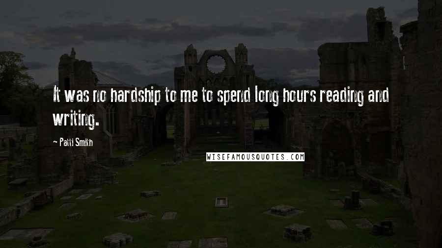 Patti Smith Quotes: It was no hardship to me to spend long hours reading and writing.