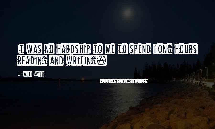 Patti Smith Quotes: It was no hardship to me to spend long hours reading and writing.