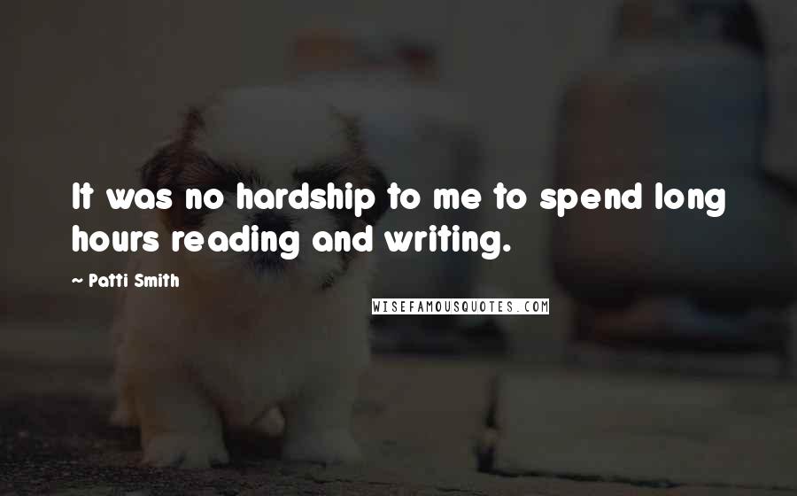 Patti Smith Quotes: It was no hardship to me to spend long hours reading and writing.
