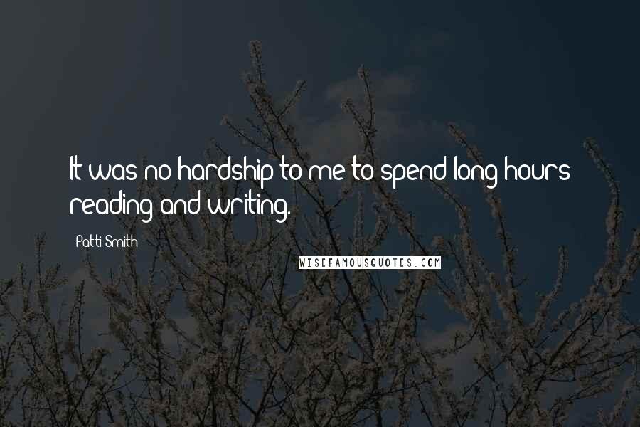 Patti Smith Quotes: It was no hardship to me to spend long hours reading and writing.