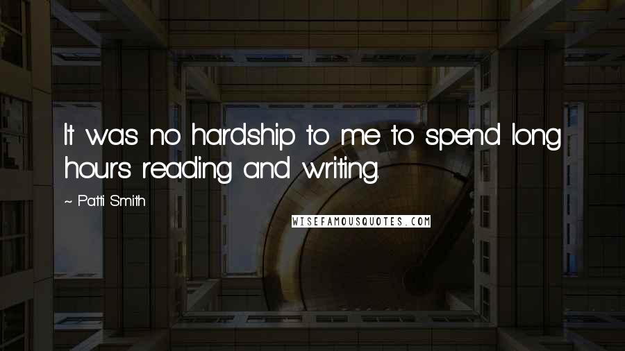 Patti Smith Quotes: It was no hardship to me to spend long hours reading and writing.