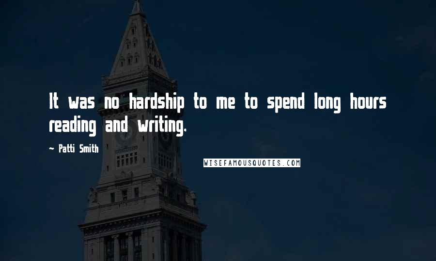 Patti Smith Quotes: It was no hardship to me to spend long hours reading and writing.