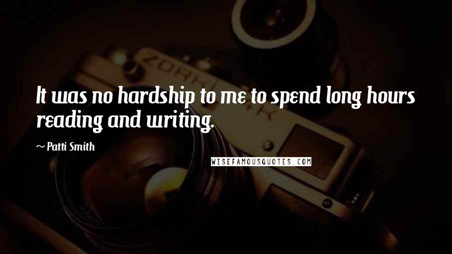 Patti Smith Quotes: It was no hardship to me to spend long hours reading and writing.