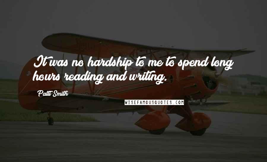 Patti Smith Quotes: It was no hardship to me to spend long hours reading and writing.