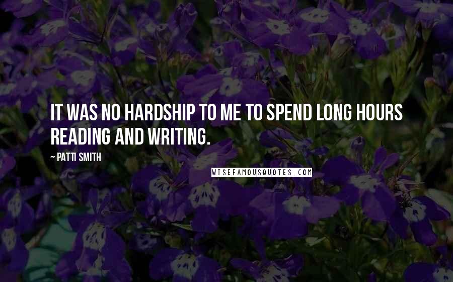 Patti Smith Quotes: It was no hardship to me to spend long hours reading and writing.