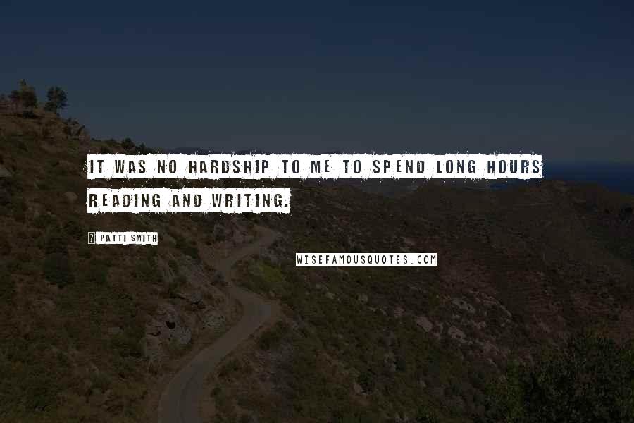 Patti Smith Quotes: It was no hardship to me to spend long hours reading and writing.