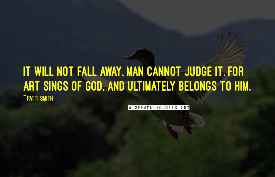Patti Smith Quotes: It will not fall away. Man cannot judge it. For art sings of God, and ultimately belongs to Him.