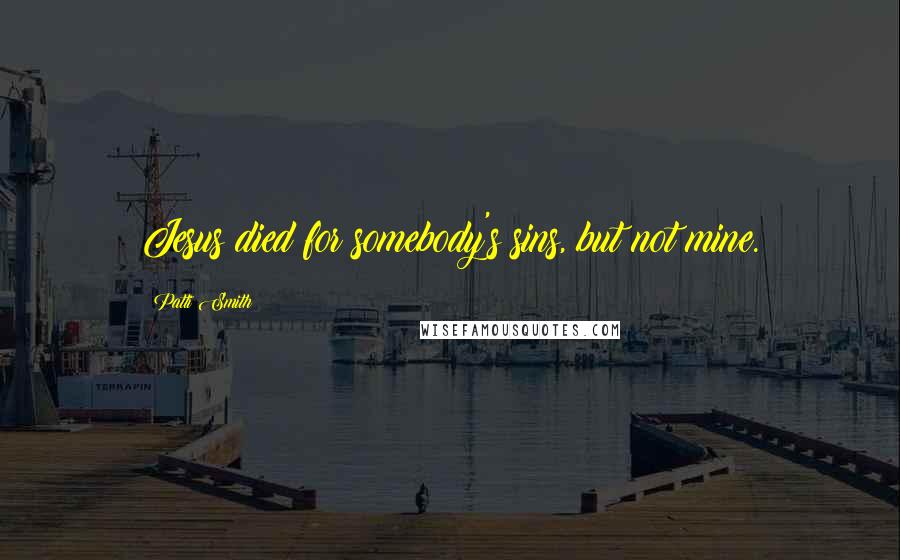 Patti Smith Quotes: Jesus died for somebody's sins, but not mine.
