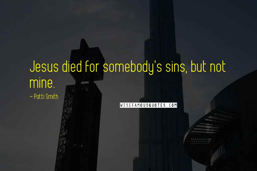 Patti Smith Quotes: Jesus died for somebody's sins, but not mine.