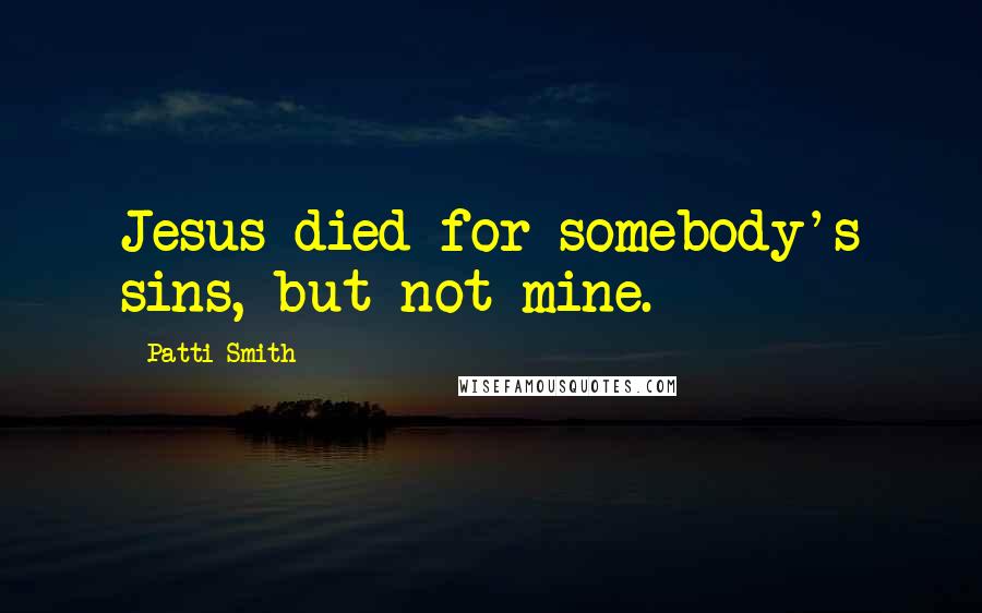 Patti Smith Quotes: Jesus died for somebody's sins, but not mine.
