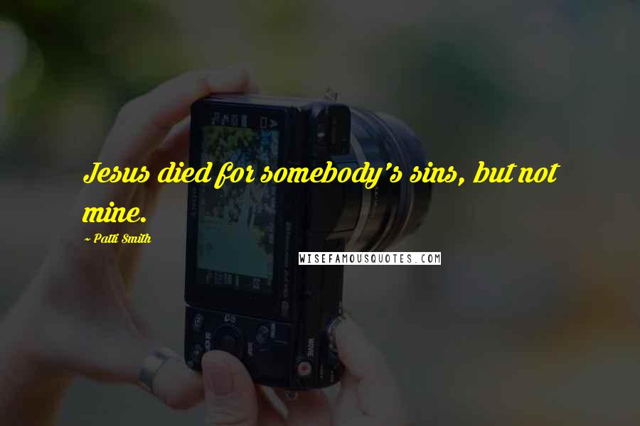 Patti Smith Quotes: Jesus died for somebody's sins, but not mine.