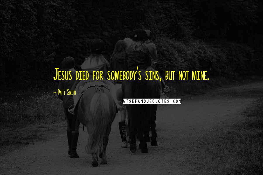Patti Smith Quotes: Jesus died for somebody's sins, but not mine.