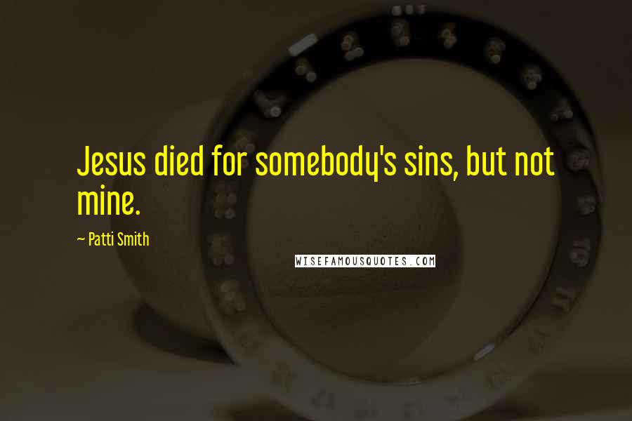 Patti Smith Quotes: Jesus died for somebody's sins, but not mine.