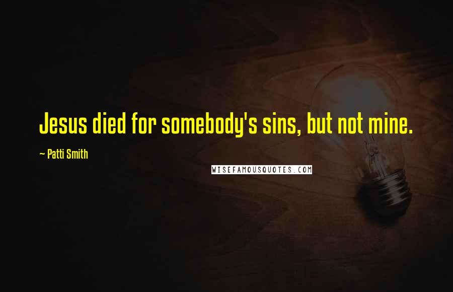 Patti Smith Quotes: Jesus died for somebody's sins, but not mine.
