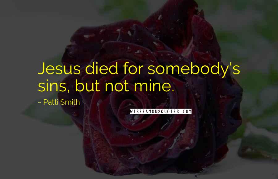 Patti Smith Quotes: Jesus died for somebody's sins, but not mine.