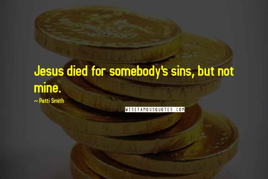 Patti Smith Quotes: Jesus died for somebody's sins, but not mine.