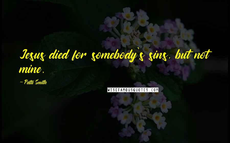Patti Smith Quotes: Jesus died for somebody's sins, but not mine.
