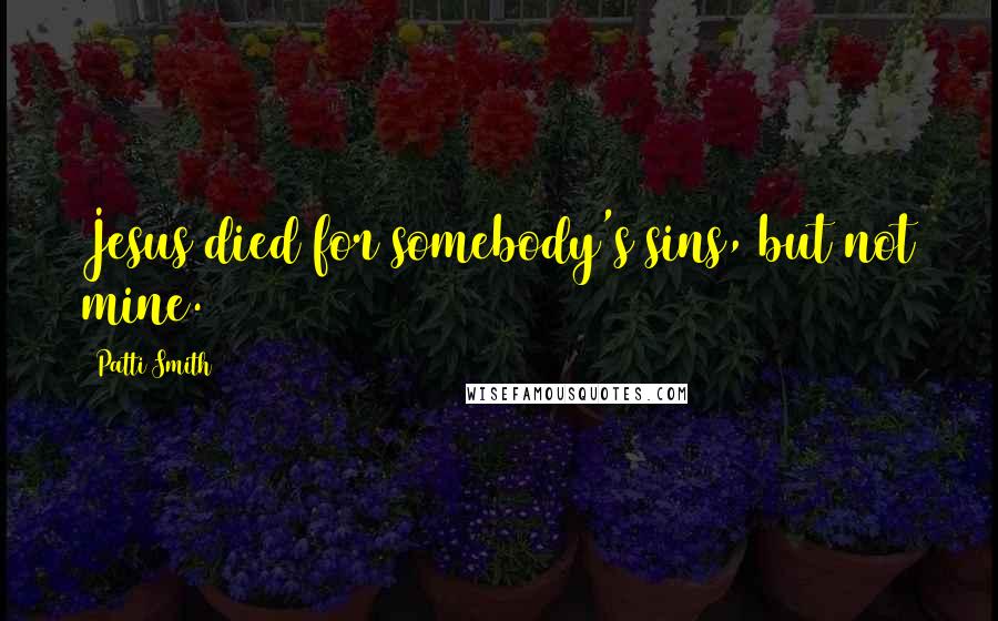 Patti Smith Quotes: Jesus died for somebody's sins, but not mine.