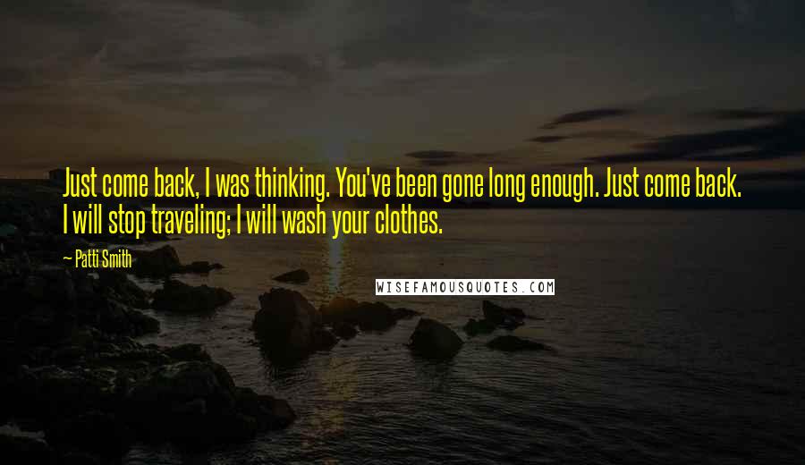 Patti Smith Quotes: Just come back, I was thinking. You've been gone long enough. Just come back. I will stop traveling; I will wash your clothes.