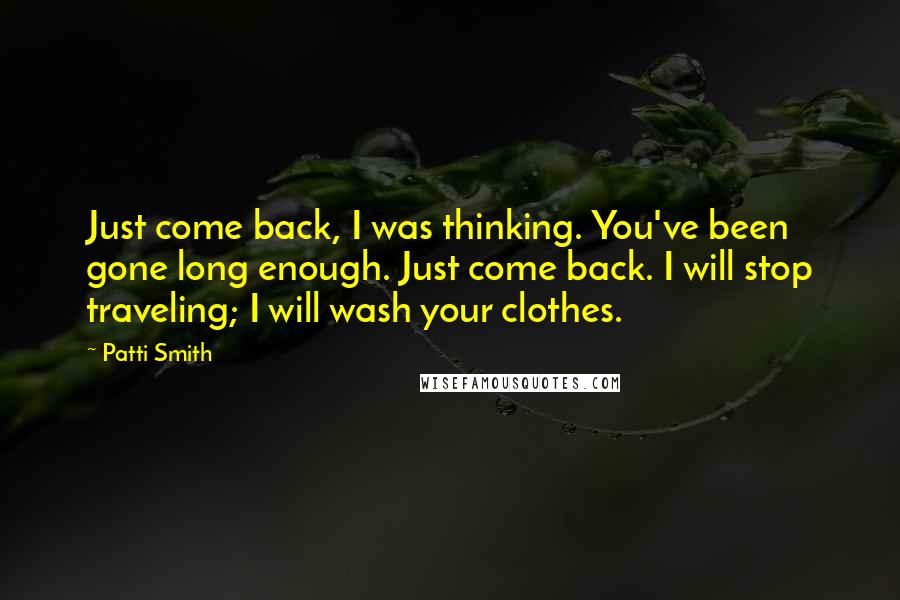 Patti Smith Quotes: Just come back, I was thinking. You've been gone long enough. Just come back. I will stop traveling; I will wash your clothes.