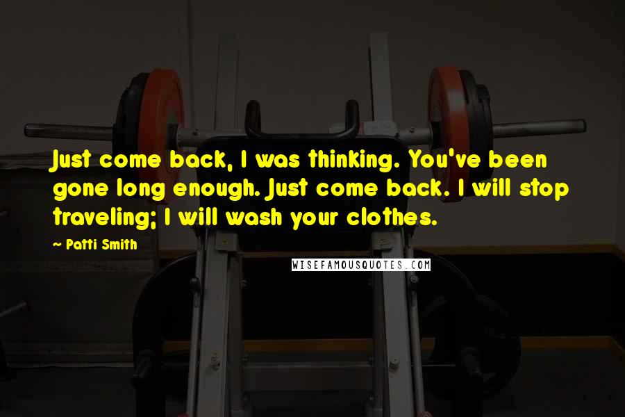 Patti Smith Quotes: Just come back, I was thinking. You've been gone long enough. Just come back. I will stop traveling; I will wash your clothes.