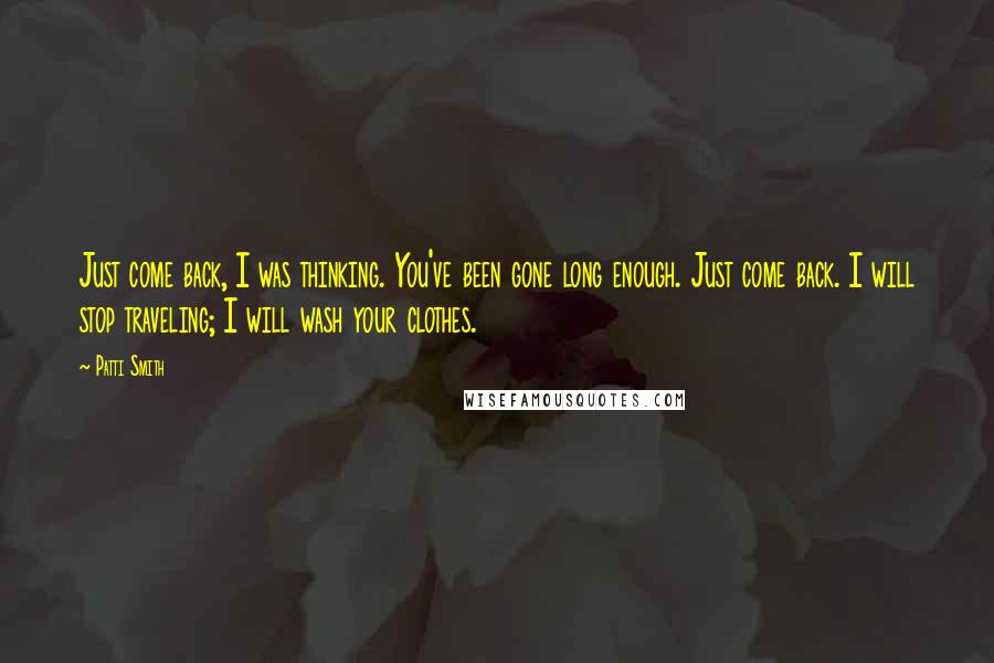 Patti Smith Quotes: Just come back, I was thinking. You've been gone long enough. Just come back. I will stop traveling; I will wash your clothes.