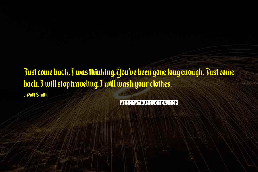 Patti Smith Quotes: Just come back, I was thinking. You've been gone long enough. Just come back. I will stop traveling; I will wash your clothes.