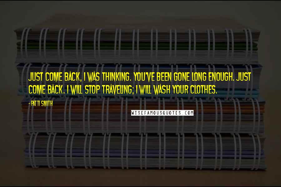 Patti Smith Quotes: Just come back, I was thinking. You've been gone long enough. Just come back. I will stop traveling; I will wash your clothes.