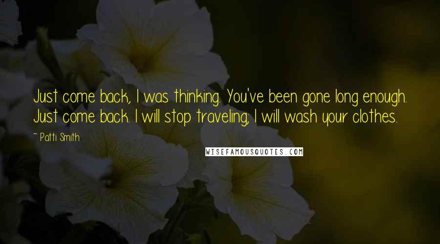 Patti Smith Quotes: Just come back, I was thinking. You've been gone long enough. Just come back. I will stop traveling; I will wash your clothes.