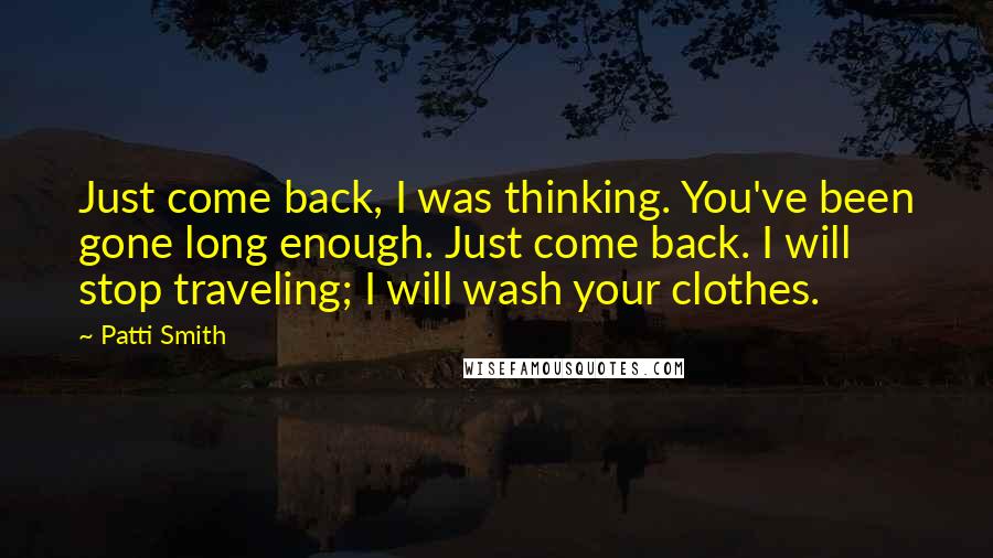 Patti Smith Quotes: Just come back, I was thinking. You've been gone long enough. Just come back. I will stop traveling; I will wash your clothes.