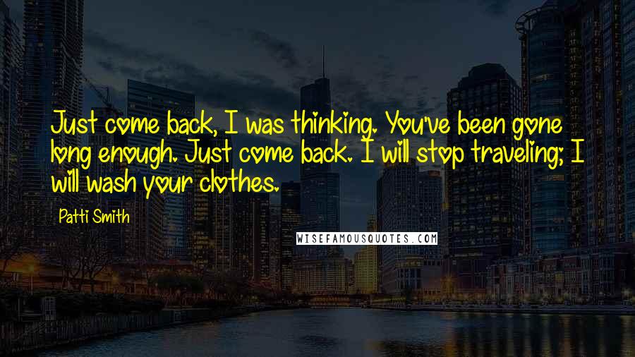 Patti Smith Quotes: Just come back, I was thinking. You've been gone long enough. Just come back. I will stop traveling; I will wash your clothes.