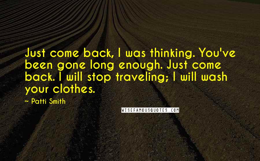 Patti Smith Quotes: Just come back, I was thinking. You've been gone long enough. Just come back. I will stop traveling; I will wash your clothes.