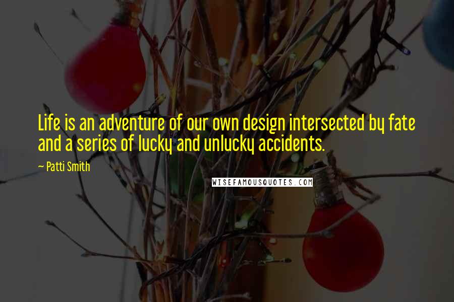 Patti Smith Quotes: Life is an adventure of our own design intersected by fate and a series of lucky and unlucky accidents.