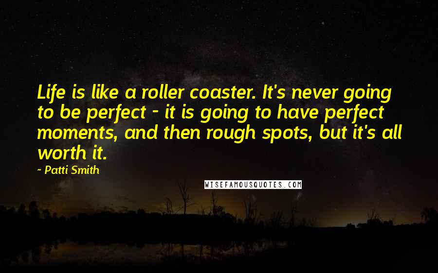 Patti Smith Quotes: Life is like a roller coaster. It's never going to be perfect - it is going to have perfect moments, and then rough spots, but it's all worth it.