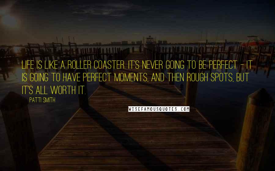 Patti Smith Quotes: Life is like a roller coaster. It's never going to be perfect - it is going to have perfect moments, and then rough spots, but it's all worth it.