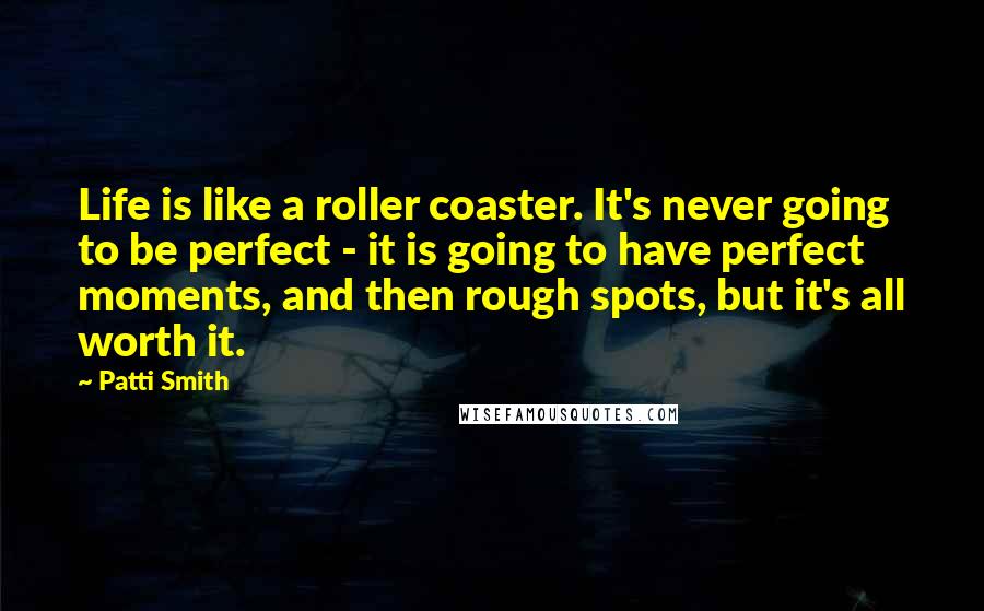Patti Smith Quotes: Life is like a roller coaster. It's never going to be perfect - it is going to have perfect moments, and then rough spots, but it's all worth it.