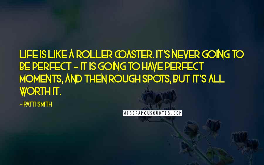 Patti Smith Quotes: Life is like a roller coaster. It's never going to be perfect - it is going to have perfect moments, and then rough spots, but it's all worth it.