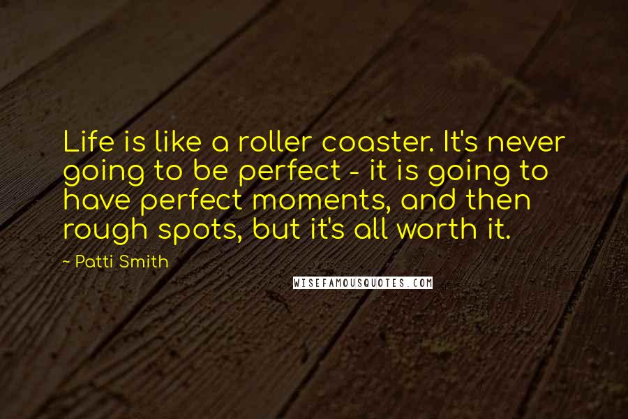 Patti Smith Quotes: Life is like a roller coaster. It's never going to be perfect - it is going to have perfect moments, and then rough spots, but it's all worth it.