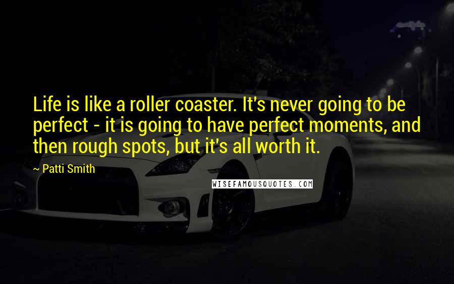 Patti Smith Quotes: Life is like a roller coaster. It's never going to be perfect - it is going to have perfect moments, and then rough spots, but it's all worth it.