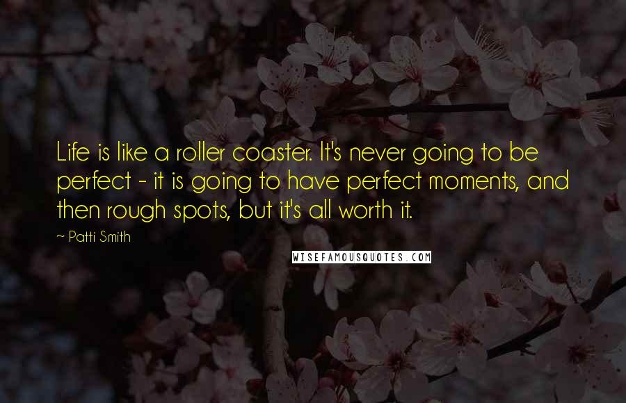 Patti Smith Quotes: Life is like a roller coaster. It's never going to be perfect - it is going to have perfect moments, and then rough spots, but it's all worth it.