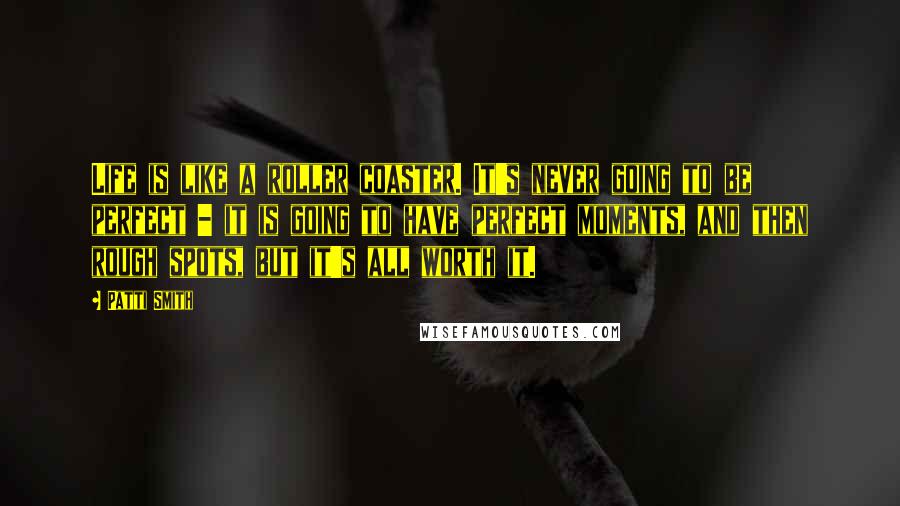 Patti Smith Quotes: Life is like a roller coaster. It's never going to be perfect - it is going to have perfect moments, and then rough spots, but it's all worth it.
