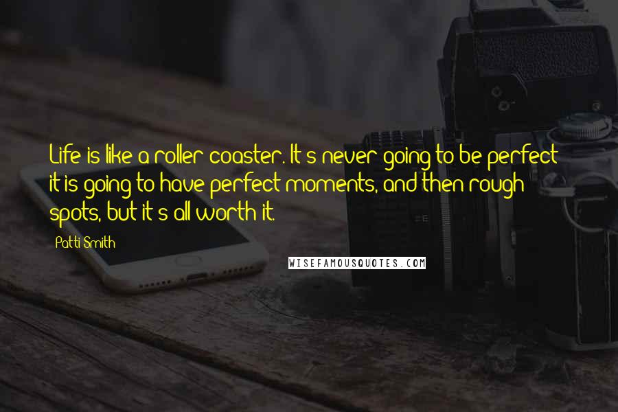 Patti Smith Quotes: Life is like a roller coaster. It's never going to be perfect - it is going to have perfect moments, and then rough spots, but it's all worth it.