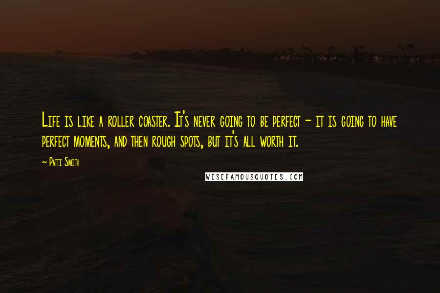 Patti Smith Quotes: Life is like a roller coaster. It's never going to be perfect - it is going to have perfect moments, and then rough spots, but it's all worth it.