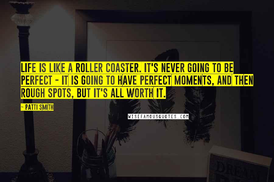 Patti Smith Quotes: Life is like a roller coaster. It's never going to be perfect - it is going to have perfect moments, and then rough spots, but it's all worth it.