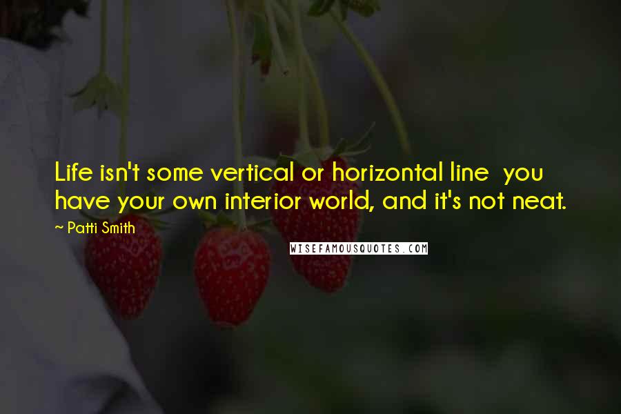 Patti Smith Quotes: Life isn't some vertical or horizontal line  you have your own interior world, and it's not neat.