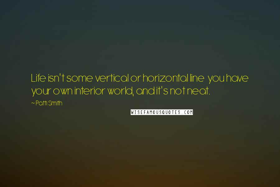 Patti Smith Quotes: Life isn't some vertical or horizontal line  you have your own interior world, and it's not neat.