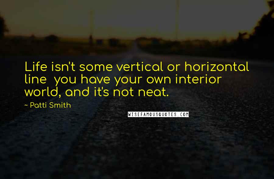 Patti Smith Quotes: Life isn't some vertical or horizontal line  you have your own interior world, and it's not neat.